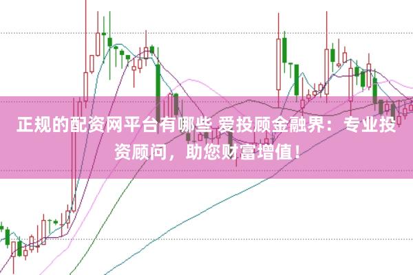 正规的配资网平台有哪些 爱投顾金融界：专业投资顾问，助您财富增值！