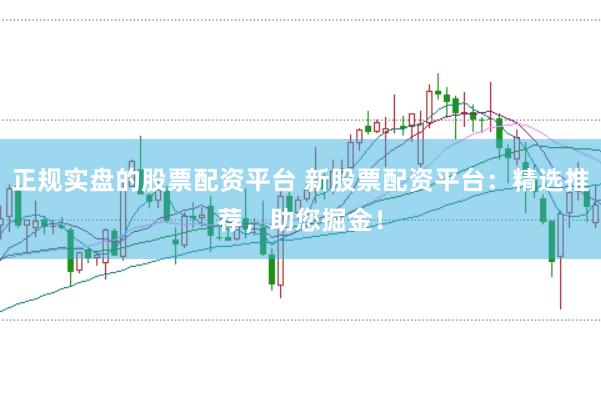 正规实盘的股票配资平台 新股票配资平台：精选推荐，助您掘金！