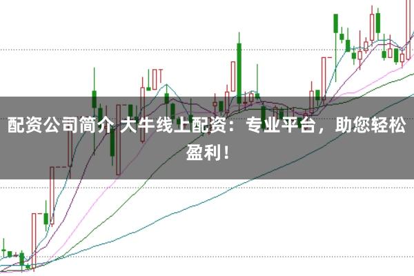 配资公司简介 大牛线上配资：专业平台，助您轻松盈利！