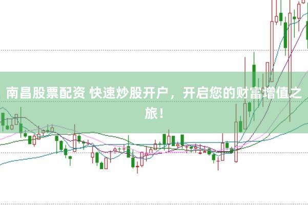 南昌股票配资 快速炒股开户，开启您的财富增值之旅！