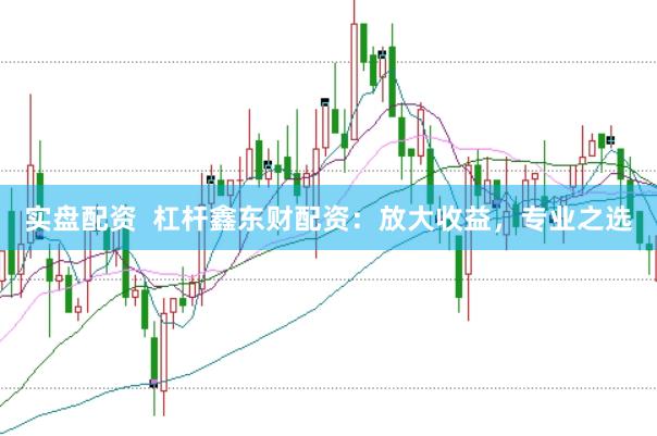 实盘配资  杠杆鑫东财配资：放大收益，专业之选