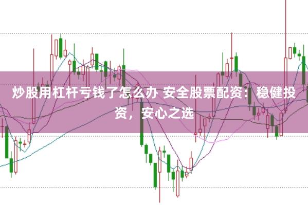 炒股用杠杆亏钱了怎么办 安全股票配资：稳健投资，安心之选