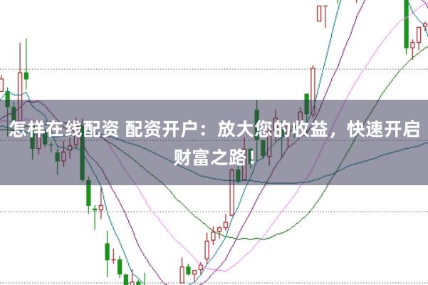 怎样在线配资 配资开户：放大您的收益，快速开启财富之路！
