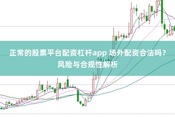 正常的股票平台配资杠杆app 场外配资合法吗？风险与合规性解析