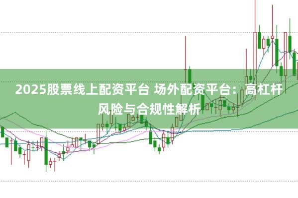 2025股票线上配资平台 场外配资平台：高杠杆风险与合规性解析