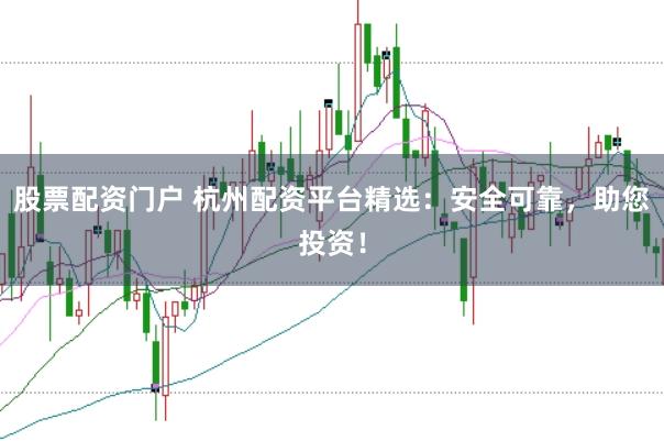 股票配资门户 杭州配资平台精选：安全可靠，助您投资！