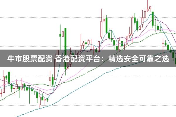 牛市股票配资 香港配资平台：精选安全可靠之选