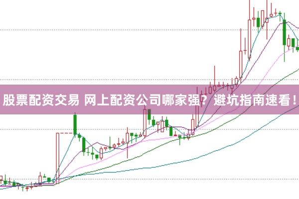 股票配资交易 网上配资公司哪家强？避坑指南速看！
