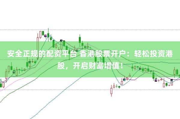 安全正规的配资平台 香港股票开户：轻松投资港股，开启财富增值！