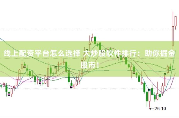 线上配资平台怎么选择 大炒股软件排行：助你掘金股市！