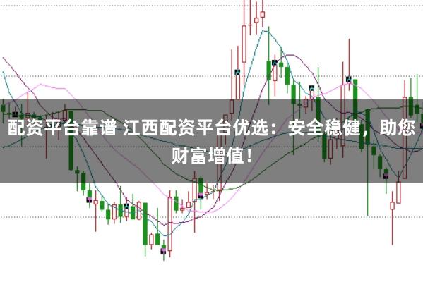 配资平台靠谱 江西配资平台优选：安全稳健，助您财富增值！