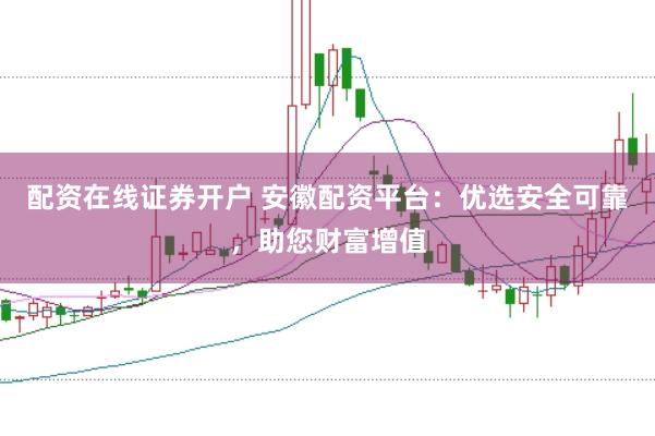 配资在线证券开户 安徽配资平台：优选安全可靠，助您财富增值