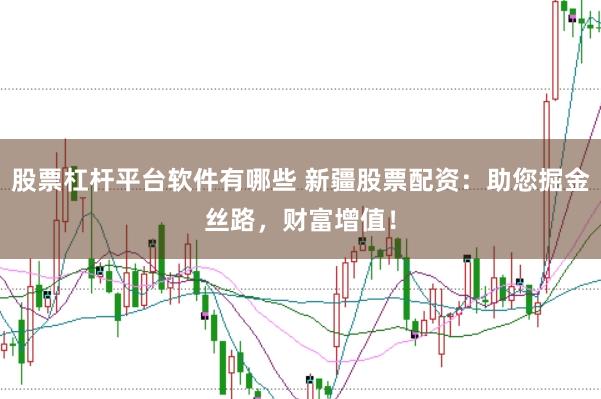 股票杠杆平台软件有哪些 新疆股票配资：助您掘金丝路，财富增值！