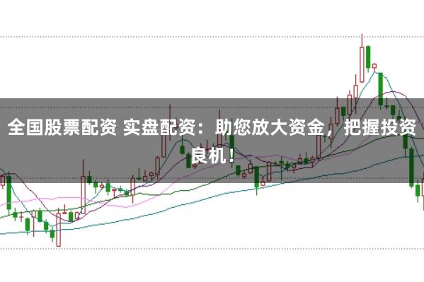 全国股票配资 实盘配资：助您放大资金，把握投资良机！
