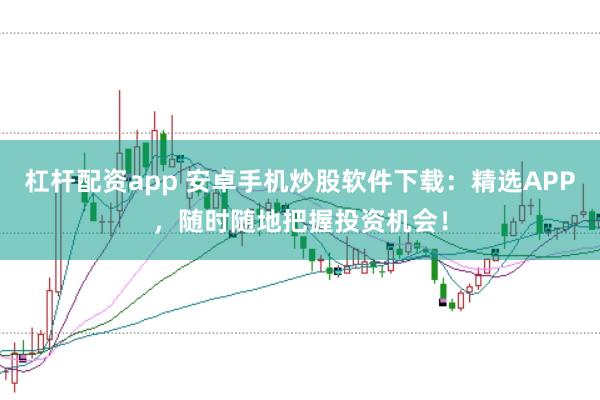杠杆配资app 安卓手机炒股软件下载：精选APP，随时随地把握投资机会！