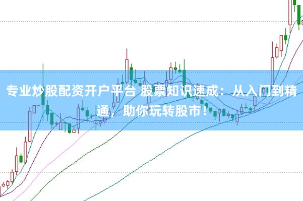 专业炒股配资开户平台 股票知识速成：从入门到精通，助你玩转股市！