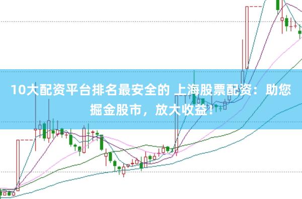 10大配资平台排名最安全的 上海股票配资：助您掘金股市，放大收益！