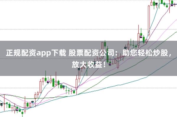 正规配资app下载 股票配资公司：助您轻松炒股，放大收益！