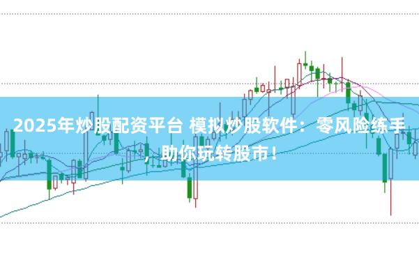2025年炒股配资平台 模拟炒股软件：零风险练手，助你玩转股市！