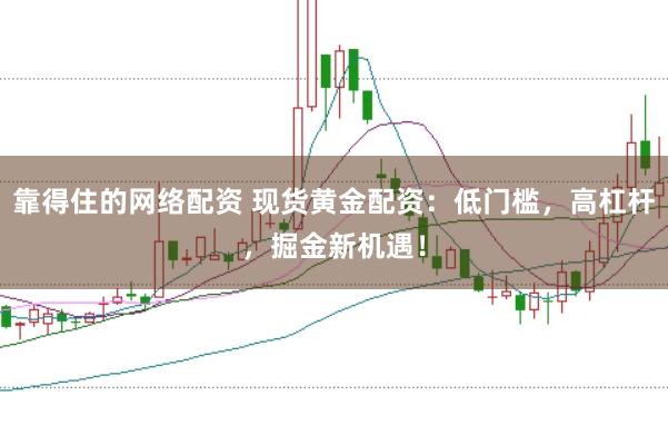 靠得住的网络配资 现货黄金配资：低门槛，高杠杆，掘金新机遇！