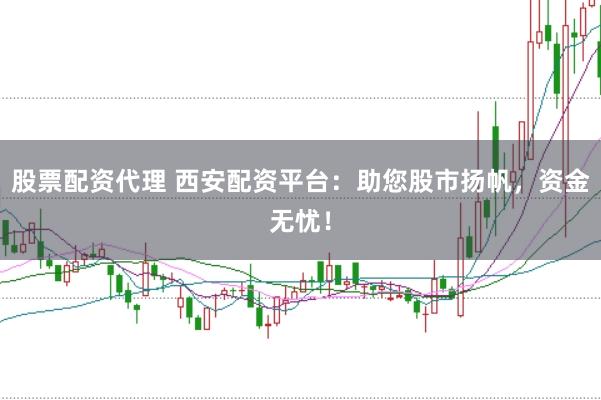 股票配资代理 西安配资平台：助您股市扬帆，资金无忧！
