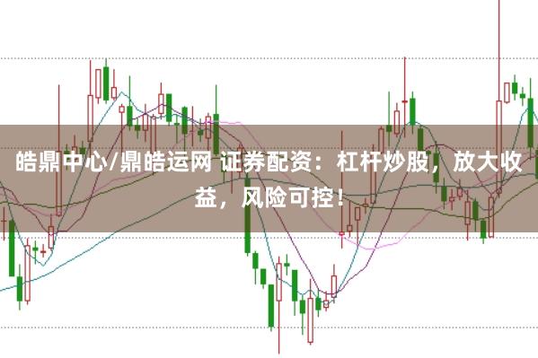 皓鼎中心/鼎皓运网 证券配资：杠杆炒股，放大收益，风险可控！