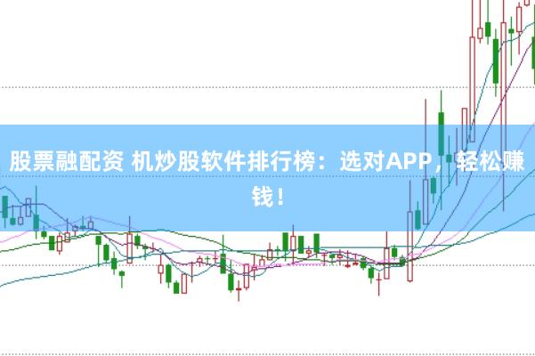 股票融配资 机炒股软件排行榜：选对APP，轻松赚钱！