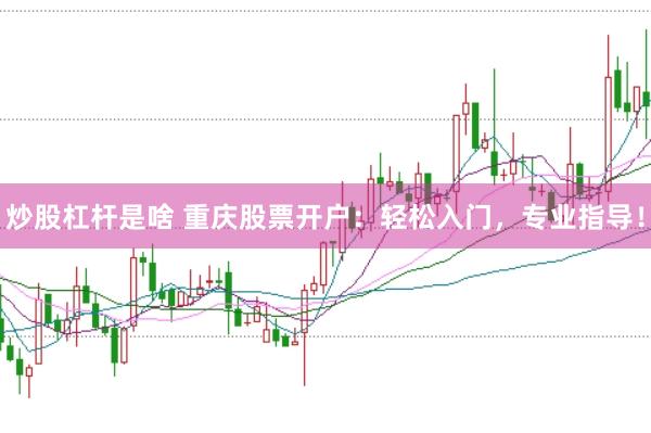 炒股杠杆是啥 重庆股票开户：轻松入门，专业指导！