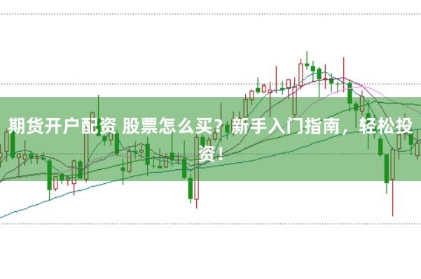 期货开户配资 股票怎么买？新手入门指南，轻松投资！