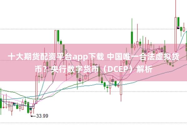 十大期货配资平台app下载 中国唯一合法虚拟货币？央行数字货币（DCEP）解析