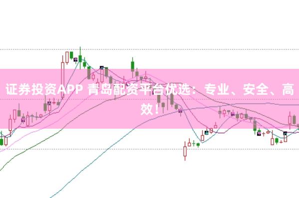 证券投资APP 青岛配资平台优选：专业、安全、高效！