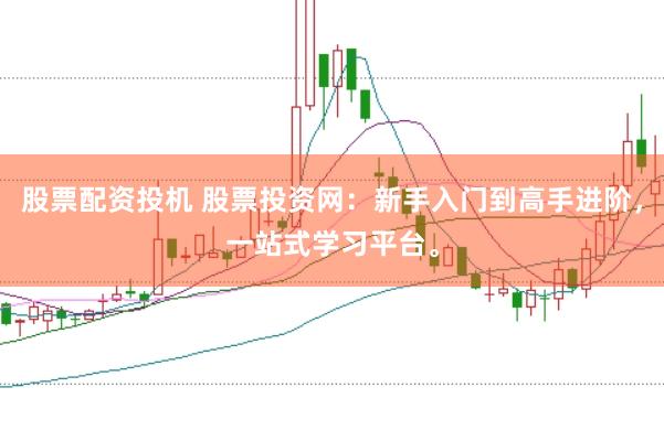 股票配资投机 股票投资网：新手入门到高手进阶，一站式学习平台。