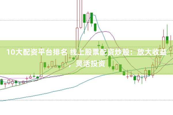 10大配资平台排名 线上股票配资炒股：放大收益，灵活投资