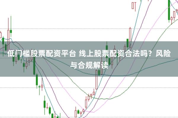 低门槛股票配资平台 线上股票配资合法吗？风险与合规解读