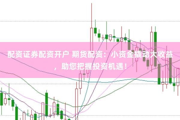 配资证券配资开户 期货配资：小资金撬动大收益，助您把握投资机遇！