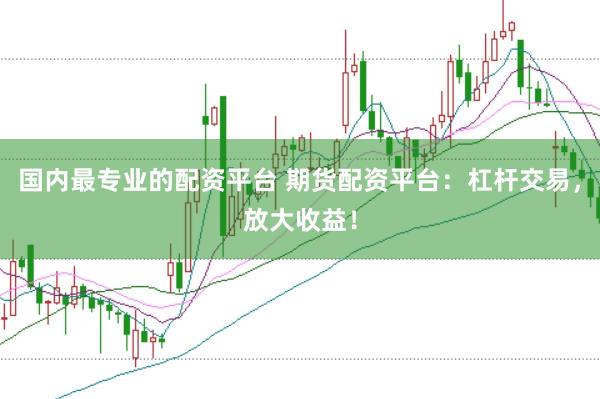 国内最专业的配资平台 期货配资平台：杠杆交易，放大收益！