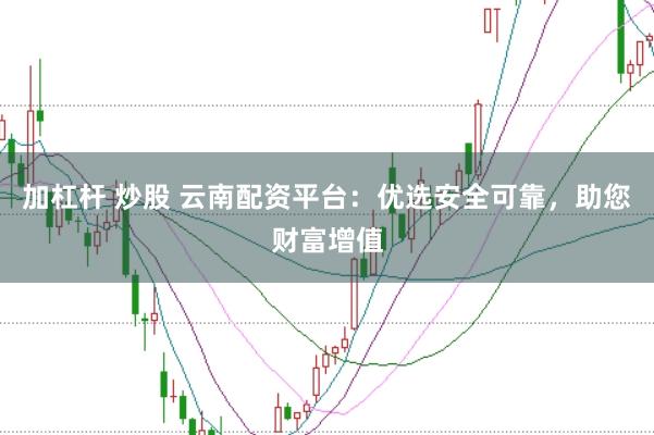 加杠杆 炒股 云南配资平台：优选安全可靠，助您财富增值
