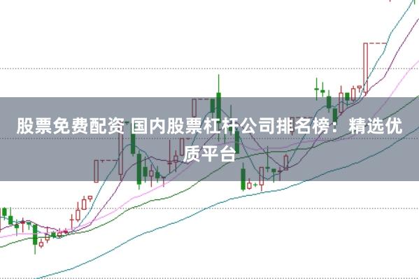 股票免费配资 国内股票杠杆公司排名榜：精选优质平台