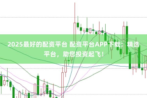 2025最好的配资平台 配资平台APP下载：精选平台，助您投资起飞！