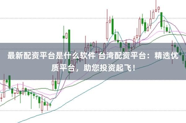 最新配资平台是什么软件 台湾配资平台：精选优质平台，助您投资起飞！