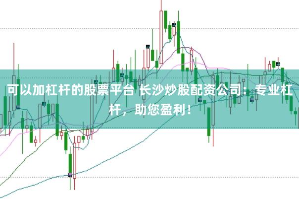 可以加杠杆的股票平台 长沙炒股配资公司：专业杠杆，助您盈利！