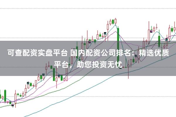 可查配资实盘平台 国内配资公司排名：精选优质平台，助您投资无忧