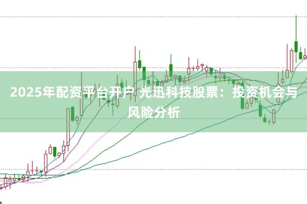 2025年配资平台开户 光迅科技股票：投资机会与风险分析