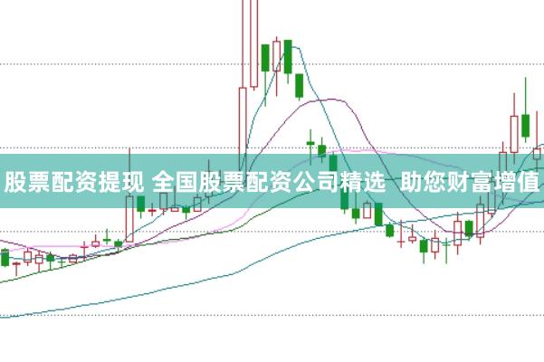 股票配资提现 全国股票配资公司精选  助您财富增值