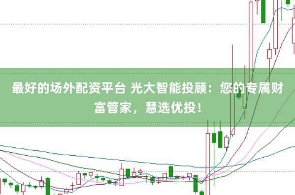 最好的场外配资平台 光大智能投顾：您的专属财富管家，慧选优投！