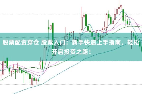 股票配资穿仓 股票入门：新手快速上手指南，轻松开启投资之路！