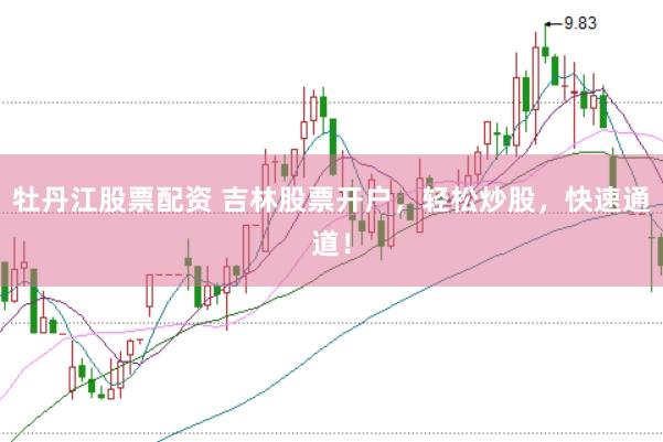 牡丹江股票配资 吉林股票开户，轻松炒股，快速通道！