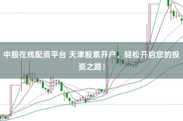 中股在线配资平台 天津股票开户，轻松开启您的投资之路！