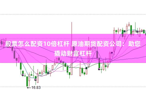 股票怎么配资10倍杠杆 原油期货配资公司：助您撬动财富杠杆