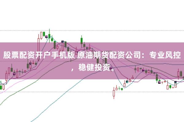 股票配资开户手机版 原油期货配资公司：专业风控，稳健投资。